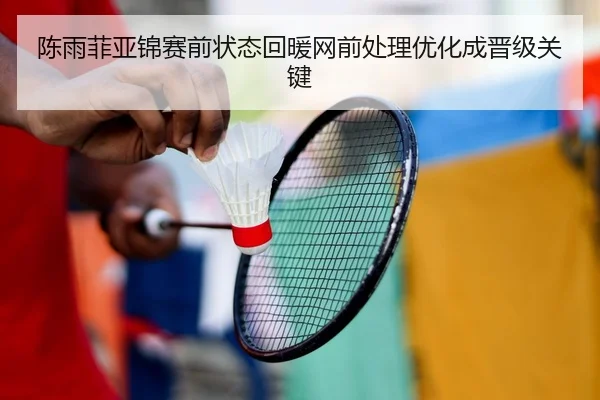 陈雨菲亚锦赛前状态回暖网前处理优化成晋级关键