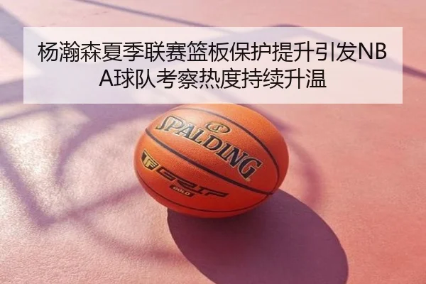 杨瀚森夏季联赛篮板保护提升引发NBA球队考察热度持续升温