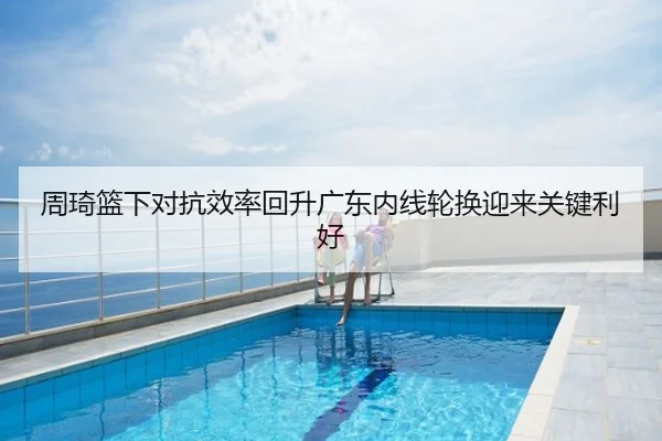 周琦篮下对抗效率回升广东内线轮换迎来关键利好