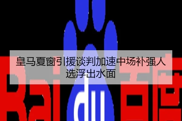 皇马夏窗引援谈判加速中场补强人选浮出水面