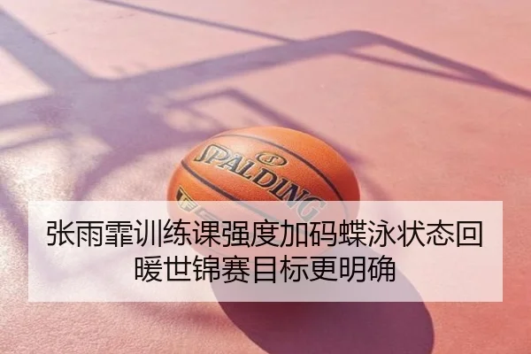 张雨霏训练课强度加码蝶泳状态回暖世锦赛目标更明确