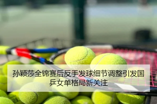 孙颖莎全锦赛后反手发球细节调整引发国乒女单格局新关注