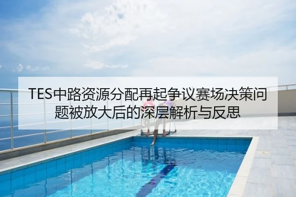 TES中路资源分配再起争议赛场决策问题被放大后的深层解析与反思