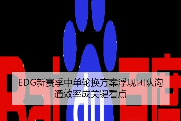 EDG新赛季中单轮换方案浮现团队沟通效率成关键看点